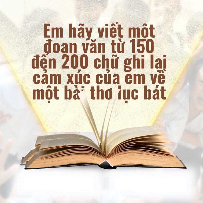 em hãy viết một đoạn văn từ 150 đến 200 chữ ghi lại cảm xúc của em về một bài thơ lục bát