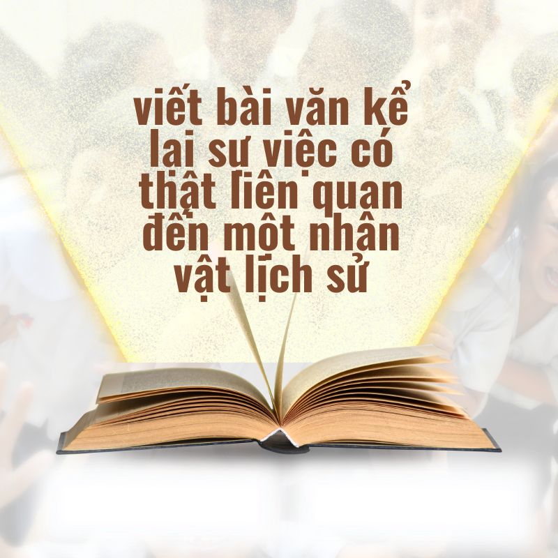 viết bài văn kể lại sự việc có thật liên quan đến một nhân vật lịch sử