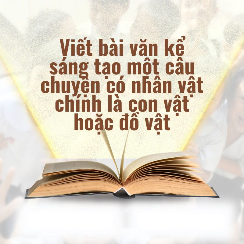 viết bài văn kể sáng tạo một câu chuyện có nhân vật chính là con vật hoặc đồ vật