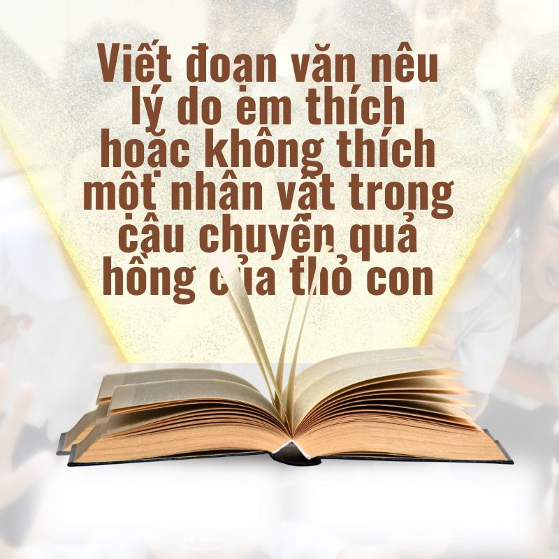viết đoạn văn nêu lý do em thích hoặc không thích một nhân vật trong câu chuyện quả hồng của thỏ con